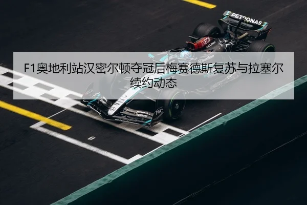 F1奥地利站汉密尔顿夺冠后梅赛德斯复苏与拉塞尔续约动态
