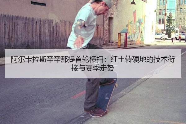 阿尔卡拉斯辛辛那提首轮横扫：红土转硬地的技术衔接与赛季走势